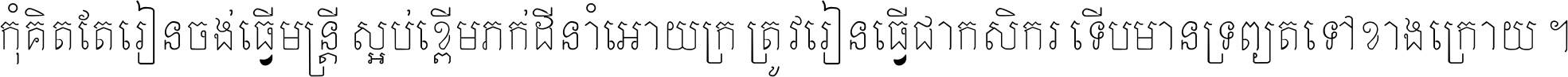 កុំ​គិត​តែ​រៀន​ចង់ធ្វើ​មន្ត្រី ស្អប់​ខ្ពើម​ភក់ដី​នាំអោយ​ក្រ ត្រូវ​រៀន​ធ្វើ​ជា​កសិករ ទើប​មានទ្រព្យ​ត​ទៅ​ខាង​ក្រោយ ។