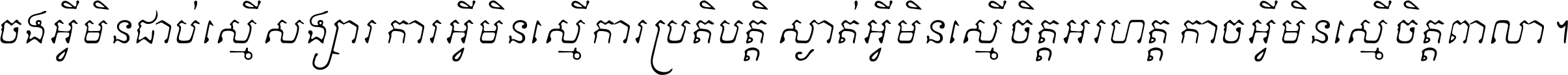 ចង​អ្វី​មិន​ជាប់​ស្មើ​សង្សារ ការ​អ្វី​មិន​ស្មើ​ការ​ប្រតិបត្តិ ស្ងាត់​អ្វី​មិន​ស្មើ​​ចិត្ត​អរហត្ត​ កាច​អ្វី​មិន​ស្មើ​ចិត្ត​ពាលា ។