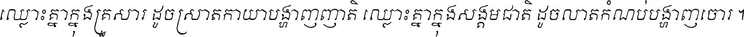 ឈ្លោះ​គ្នា​ក្នុង​គ្រួសារ ដូច​ស្រាត​កាយា​បង្ហាញ​ញាតិ ឈ្លោះគ្នាក្នុង​សង្គមជាតិ ដូច​លាត​កំណប់​បង្ហាញ​ចោរ ។