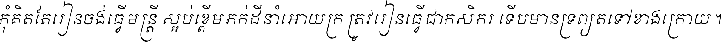 កុំ​គិត​តែ​រៀន​ចង់ធ្វើ​មន្ត្រី ស្អប់​ខ្ពើម​ភក់ដី​នាំអោយ​ក្រ ត្រូវ​រៀន​ធ្វើ​ជា​កសិករ ទើប​មានទ្រព្យ​ត​ទៅ​ខាង​ក្រោយ ។