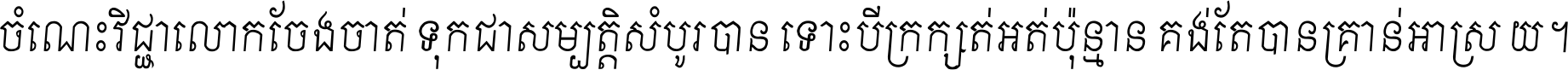 ចំណេះ​វិជ្ជា​លោក​ចែង​ចាត់ ទុក​ជា​សម្បត្តិ​សំបូរ​បាន ទោះ​បី​ក្រក្សត់​អត់​ប៉ុន្មាន គង់​តែ​បាន​គ្រាន់​អាស្រ័យ ។