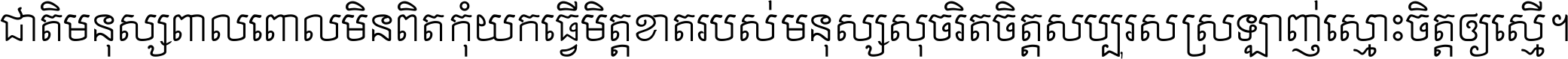 ជាតិ​មនុស្ស​ពាល​ពោល​មិន​ពិត កុំ​យក​ធ្វើ​មិត្ត​ខាត​របស់ មនុស្ស​សុចរិត​ចិត្ត​សប្បុរស ស្រឡាញ់​ស្មោះ​ចិត្ត​ឲ្យ​ស្មើ ។