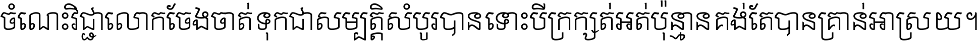 ចំណេះ​វិជ្ជា​លោក​ចែង​ចាត់ ទុក​ជា​សម្បត្តិ​សំបូរ​បាន ទោះ​បី​ក្រក្សត់​អត់​ប៉ុន្មាន គង់​តែ​បាន​គ្រាន់​អាស្រ័យ ។