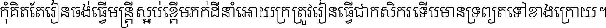 កុំ​គិត​តែ​រៀន​ចង់ធ្វើ​មន្ត្រី ស្អប់​ខ្ពើម​ភក់ដី​នាំអោយ​ក្រ ត្រូវ​រៀន​ធ្វើ​ជា​កសិករ ទើប​មានទ្រព្យ​ត​ទៅ​ខាង​ក្រោយ ។