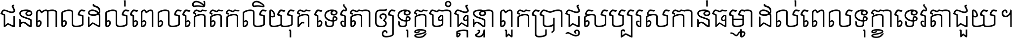 ជនពាល​ដល់​ពេល​កើត​កលិយុគ ទេវតា​ឲ្យ​ទុក្ខ​ចាំ​ផ្ដន្ទា ពួក​ប្រាជ្ញ​សប្បរស​កាន់​ធម្មា ដល់​ពេល​ទុក្ខា​ទេវតា​ជួយ ។