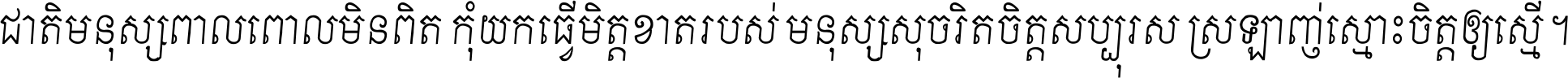 ជាតិ​មនុស្ស​ពាល​ពោល​មិន​ពិត កុំ​យក​ធ្វើ​មិត្ត​ខាត​របស់ មនុស្ស​សុចរិត​ចិត្ត​សប្បុរស ស្រឡាញ់​ស្មោះ​ចិត្ត​ឲ្យ​ស្មើ ។