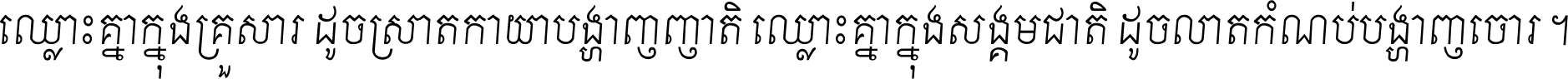 ឈ្លោះ​គ្នា​ក្នុង​គ្រួសារ ដូច​ស្រាត​កាយា​បង្ហាញ​ញាតិ ឈ្លោះគ្នាក្នុង​សង្គមជាតិ ដូច​លាត​កំណប់​បង្ហាញ​ចោរ ។