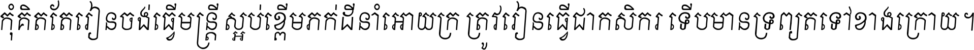 កុំ​គិត​តែ​រៀន​ចង់ធ្វើ​មន្ត្រី ស្អប់​ខ្ពើម​ភក់ដី​នាំអោយ​ក្រ ត្រូវ​រៀន​ធ្វើ​ជា​កសិករ ទើប​មានទ្រព្យ​ត​ទៅ​ខាង​ក្រោយ ។