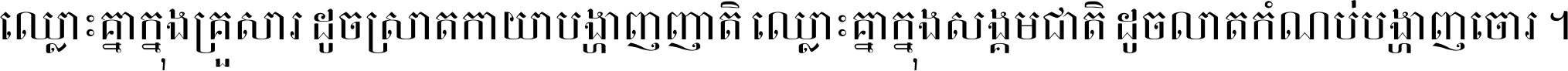 ឈ្លោះ​គ្នា​ក្នុង​គ្រួសារ ដូច​ស្រាត​កាយា​បង្ហាញ​ញាតិ ឈ្លោះគ្នាក្នុង​សង្គមជាតិ ដូច​លាត​កំណប់​បង្ហាញ​ចោរ ។