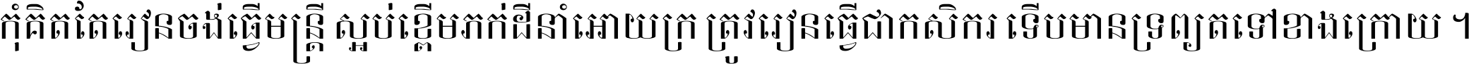 កុំ​គិត​តែ​រៀន​ចង់ធ្វើ​មន្ត្រី ស្អប់​ខ្ពើម​ភក់ដី​នាំអោយ​ក្រ ត្រូវ​រៀន​ធ្វើ​ជា​កសិករ ទើប​មានទ្រព្យ​ត​ទៅ​ខាង​ក្រោយ ។