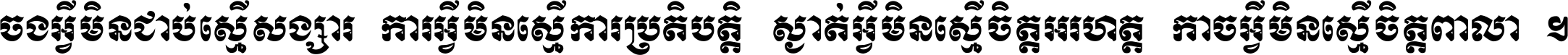 ចង​អ្វី​មិន​ជាប់​ស្មើ​សង្សារ ការ​អ្វី​មិន​ស្មើ​ការ​ប្រតិបត្តិ ស្ងាត់​អ្វី​មិន​ស្មើ​​ចិត្ត​អរហត្ត​ កាច​អ្វី​មិន​ស្មើ​ចិត្ត​ពាលា ។