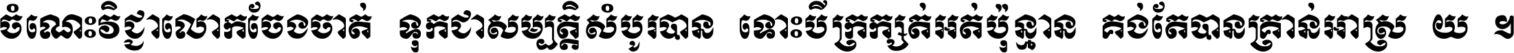 ចំណេះ​វិជ្ជា​លោក​ចែង​ចាត់ ទុក​ជា​សម្បត្តិ​សំបូរ​បាន ទោះ​បី​ក្រក្សត់​អត់​ប៉ុន្មាន គង់​តែ​បាន​គ្រាន់​អាស្រ័យ ។