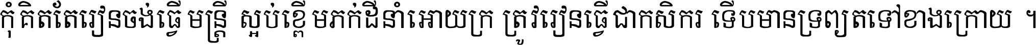 កុំ​គិត​តែ​រៀន​ចង់ធ្វើ​មន្ត្រី ស្អប់​ខ្ពើម​ភក់ដី​នាំអោយ​ក្រ ត្រូវ​រៀន​ធ្វើ​ជា​កសិករ ទើប​មានទ្រព្យ​ត​ទៅ​ខាង​ក្រោយ ។