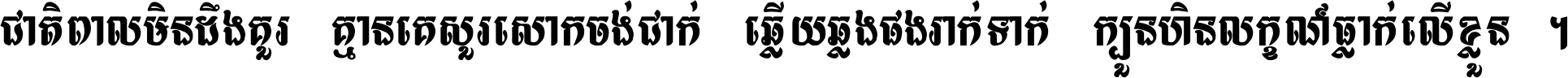 ជាតិ​ពាល​មិន​ដឹង​គួរ គ្មាន​គេ​សួរ​សោក​ចង់​ជាក់ ឆ្លើយ​ឆ្លង​ផង​រាក់​ទាក់​ ក្បួន​ហិន​លក្ខណ៍​ធ្លាក់​លើ​ខ្លួន ។