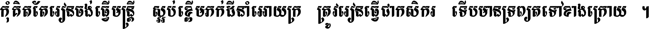 កុំ​គិត​តែ​រៀន​ចង់ធ្វើ​មន្ត្រី ស្អប់​ខ្ពើម​ភក់ដី​នាំអោយ​ក្រ ត្រូវ​រៀន​ធ្វើ​ជា​កសិករ ទើប​មានទ្រព្យ​ត​ទៅ​ខាង​ក្រោយ ។