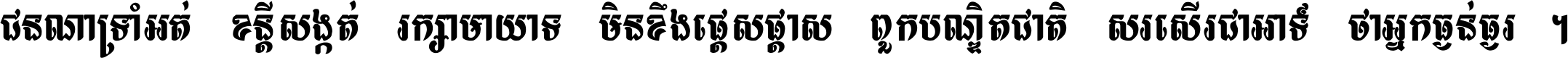 ជនណា​ទ្រាំអត់ ខន្តី​សង្កត់ រក្សា​មាយាទ មិន​ខឹង​ផ្ដេសផ្ដាស ពួក​បណ្ឌិតជាតិ សរសើរ​ជា​អាទ៍ ថា​អ្នក​ធ្ងន់​ធ្ងរ ។