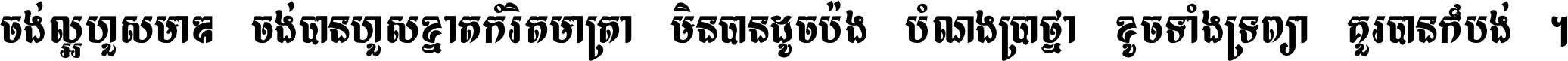 ចង់​ល្អ​ហួស​មាឌ ចង់​បាន​ហួស​ខ្នាត​កំរិត​មាត្រា មិន​បាន​ដូច​ប៉ង បំណង​ប្រាថ្នា ខូច​ទាំងទ្រព្យា គួរ​បាន​ក៏បង់ ។