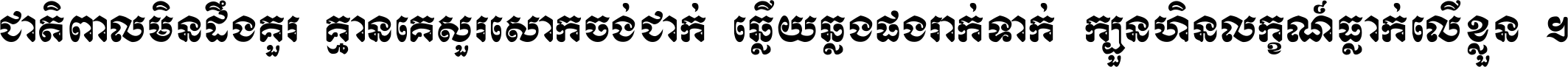 ជាតិ​ពាល​មិន​ដឹង​គួរ គ្មាន​គេ​សួរ​សោក​ចង់​ជាក់ ឆ្លើយ​ឆ្លង​ផង​រាក់​ទាក់​ ក្បួន​ហិន​លក្ខណ៍​ធ្លាក់​លើ​ខ្លួន ។