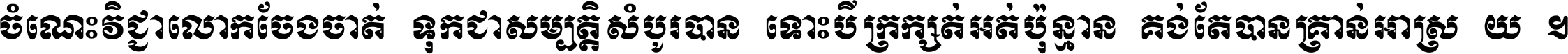 ចំណេះ​វិជ្ជា​លោក​ចែង​ចាត់ ទុក​ជា​សម្បត្តិ​សំបូរ​បាន ទោះ​បី​ក្រក្សត់​អត់​ប៉ុន្មាន គង់​តែ​បាន​គ្រាន់​អាស្រ័យ ។