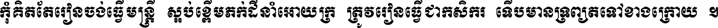 កុំ​គិត​តែ​រៀន​ចង់ធ្វើ​មន្ត្រី ស្អប់​ខ្ពើម​ភក់ដី​នាំអោយ​ក្រ ត្រូវ​រៀន​ធ្វើ​ជា​កសិករ ទើប​មានទ្រព្យ​ត​ទៅ​ខាង​ក្រោយ ។