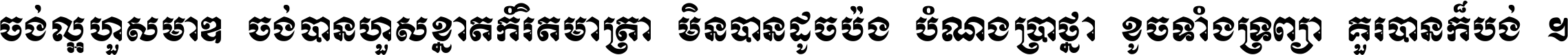 ចង់​ល្អ​ហួស​មាឌ ចង់​បាន​ហួស​ខ្នាត​កំរិត​មាត្រា មិន​បាន​ដូច​ប៉ង បំណង​ប្រាថ្នា ខូច​ទាំងទ្រព្យា គួរ​បាន​ក៏បង់ ។