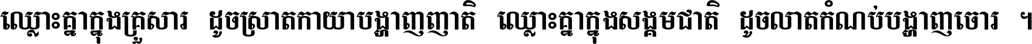 ឈ្លោះ​គ្នា​ក្នុង​គ្រួសារ ដូច​ស្រាត​កាយា​បង្ហាញ​ញាតិ ឈ្លោះគ្នាក្នុង​សង្គមជាតិ ដូច​លាត​កំណប់​បង្ហាញ​ចោរ ។