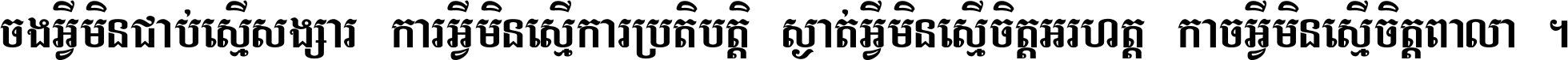 ចង​អ្វី​មិន​ជាប់​ស្មើ​សង្សារ ការ​អ្វី​មិន​ស្មើ​ការ​ប្រតិបត្តិ ស្ងាត់​អ្វី​មិន​ស្មើ​​ចិត្ត​អរហត្ត​ កាច​អ្វី​មិន​ស្មើ​ចិត្ត​ពាលា ។