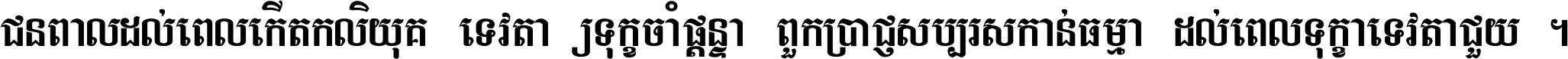 ជនពាល​ដល់​ពេល​កើត​កលិយុគ ទេវតា​ឲ្យ​ទុក្ខ​ចាំ​ផ្ដន្ទា ពួក​ប្រាជ្ញ​សប្បរស​កាន់​ធម្មា ដល់​ពេល​ទុក្ខា​ទេវតា​ជួយ ។