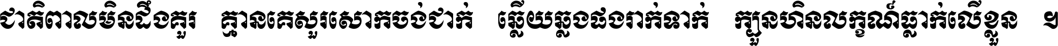 ជាតិ​ពាល​មិន​ដឹង​គួរ គ្មាន​គេ​សួរ​សោក​ចង់​ជាក់ ឆ្លើយ​ឆ្លង​ផង​រាក់​ទាក់​ ក្បួន​ហិន​លក្ខណ៍​ធ្លាក់​លើ​ខ្លួន ។