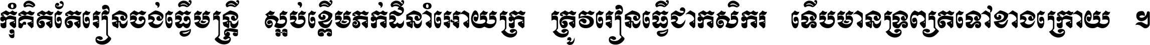 កុំ​គិត​តែ​រៀន​ចង់ធ្វើ​មន្ត្រី ស្អប់​ខ្ពើម​ភក់ដី​នាំអោយ​ក្រ ត្រូវ​រៀន​ធ្វើ​ជា​កសិករ ទើប​មានទ្រព្យ​ត​ទៅ​ខាង​ក្រោយ ។