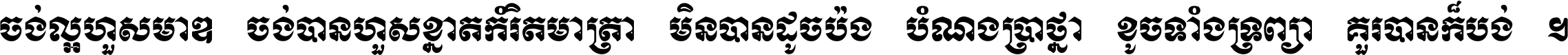 ចង់​ល្អ​ហួស​មាឌ ចង់​បាន​ហួស​ខ្នាត​កំរិត​មាត្រា មិន​បាន​ដូច​ប៉ង បំណង​ប្រាថ្នា ខូច​ទាំងទ្រព្យា គួរ​បាន​ក៏បង់ ។