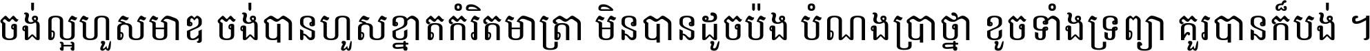 ចង់​ល្អ​ហួស​មាឌ ចង់​បាន​ហួស​ខ្នាត​កំរិត​មាត្រា មិន​បាន​ដូច​ប៉ង បំណង​ប្រាថ្នា ខូច​ទាំងទ្រព្យា គួរ​បាន​ក៏បង់ ។
