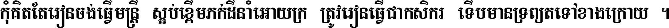 កុំ​គិត​តែ​រៀន​ចង់ធ្វើ​មន្ត្រី ស្អប់​ខ្ពើម​ភក់ដី​នាំអោយ​ក្រ ត្រូវ​រៀន​ធ្វើ​ជា​កសិករ ទើប​មានទ្រព្យ​ត​ទៅ​ខាង​ក្រោយ ។