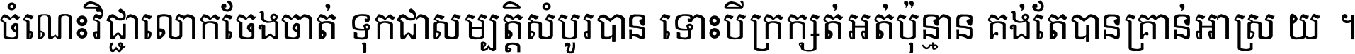 ចំណេះ​វិជ្ជា​លោក​ចែង​ចាត់ ទុក​ជា​សម្បត្តិ​សំបូរ​បាន ទោះ​បី​ក្រក្សត់​អត់​ប៉ុន្មាន គង់​តែ​បាន​គ្រាន់​អាស្រ័យ ។