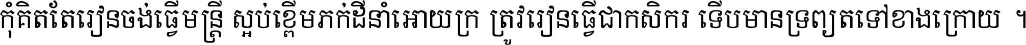 កុំ​គិត​តែ​រៀន​ចង់ធ្វើ​មន្ត្រី ស្អប់​ខ្ពើម​ភក់ដី​នាំអោយ​ក្រ ត្រូវ​រៀន​ធ្វើ​ជា​កសិករ ទើប​មានទ្រព្យ​ត​ទៅ​ខាង​ក្រោយ ។