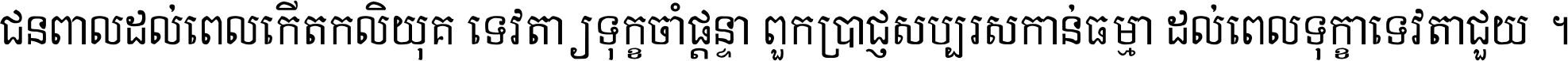 ជនពាល​ដល់​ពេល​កើត​កលិយុគ ទេវតា​ឲ្យ​ទុក្ខ​ចាំ​ផ្ដន្ទា ពួក​ប្រាជ្ញ​សប្បរស​កាន់​ធម្មា ដល់​ពេល​ទុក្ខា​ទេវតា​ជួយ ។