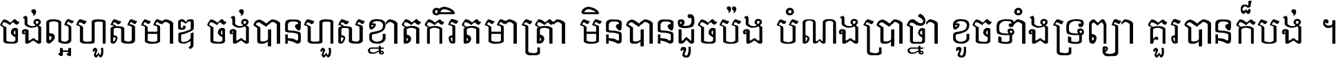 ចង់​ល្អ​ហួស​មាឌ ចង់​បាន​ហួស​ខ្នាត​កំរិត​មាត្រា មិន​បាន​ដូច​ប៉ង បំណង​ប្រាថ្នា ខូច​ទាំងទ្រព្យា គួរ​បាន​ក៏បង់ ។