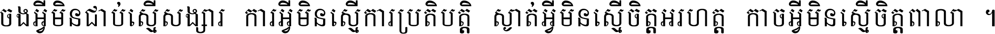 ចង​អ្វី​មិន​ជាប់​ស្មើ​សង្សារ ការ​អ្វី​មិន​ស្មើ​ការ​ប្រតិបត្តិ ស្ងាត់​អ្វី​មិន​ស្មើ​​ចិត្ត​អរហត្ត​ កាច​អ្វី​មិន​ស្មើ​ចិត្ត​ពាលា ។