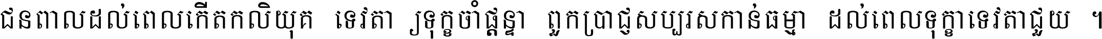 ជនពាល​ដល់​ពេល​កើត​កលិយុគ ទេវតា​ឲ្យ​ទុក្ខ​ចាំ​ផ្ដន្ទា ពួក​ប្រាជ្ញ​សប្បរស​កាន់​ធម្មា ដល់​ពេល​ទុក្ខា​ទេវតា​ជួយ ។