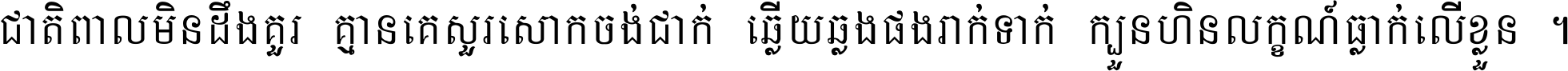 ជាតិ​ពាល​មិន​ដឹង​គួរ គ្មាន​គេ​សួរ​សោក​ចង់​ជាក់ ឆ្លើយ​ឆ្លង​ផង​រាក់​ទាក់​ ក្បួន​ហិន​លក្ខណ៍​ធ្លាក់​លើ​ខ្លួន ។