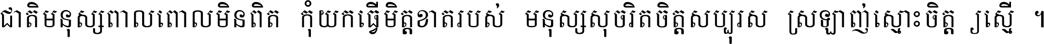 ជាតិ​មនុស្ស​ពាល​ពោល​មិន​ពិត កុំ​យក​ធ្វើ​មិត្ត​ខាត​របស់ មនុស្ស​សុចរិត​ចិត្ត​សប្បុរស ស្រឡាញ់​ស្មោះ​ចិត្ត​ឲ្យ​ស្មើ ។