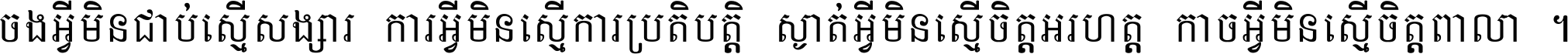 ចង​អ្វី​មិន​ជាប់​ស្មើ​សង្សារ ការ​អ្វី​មិន​ស្មើ​ការ​ប្រតិបត្តិ ស្ងាត់​អ្វី​មិន​ស្មើ​​ចិត្ត​អរហត្ត​ កាច​អ្វី​មិន​ស្មើ​ចិត្ត​ពាលា ។