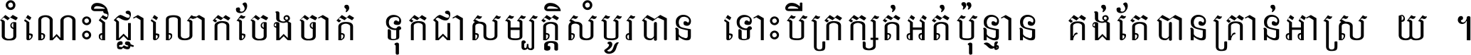 ចំណេះ​វិជ្ជា​លោក​ចែង​ចាត់ ទុក​ជា​សម្បត្តិ​សំបូរ​បាន ទោះ​បី​ក្រក្សត់​អត់​ប៉ុន្មាន គង់​តែ​បាន​គ្រាន់​អាស្រ័យ ។