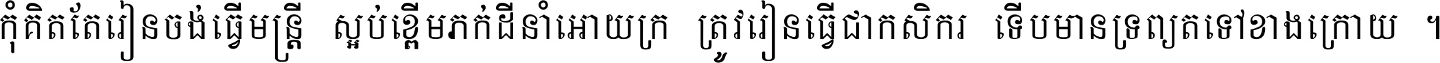 កុំ​គិត​តែ​រៀន​ចង់ធ្វើ​មន្ត្រី ស្អប់​ខ្ពើម​ភក់ដី​នាំអោយ​ក្រ ត្រូវ​រៀន​ធ្វើ​ជា​កសិករ ទើប​មានទ្រព្យ​ត​ទៅ​ខាង​ក្រោយ ។