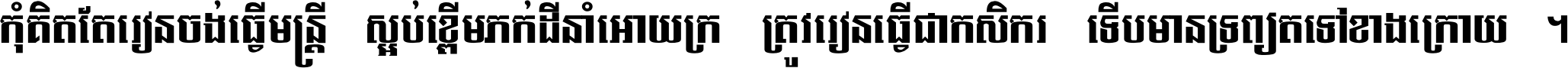 កុំ​គិត​តែ​រៀន​ចង់ធ្វើ​មន្ត្រី ស្អប់​ខ្ពើម​ភក់ដី​នាំអោយ​ក្រ ត្រូវ​រៀន​ធ្វើ​ជា​កសិករ ទើប​មានទ្រព្យ​ត​ទៅ​ខាង​ក្រោយ ។