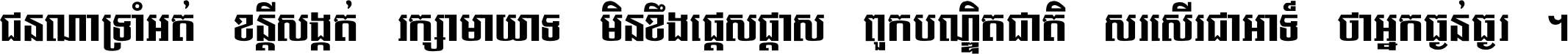 ជនណា​ទ្រាំអត់ ខន្តី​សង្កត់ រក្សា​មាយាទ មិន​ខឹង​ផ្ដេសផ្ដាស ពួក​បណ្ឌិតជាតិ សរសើរ​ជា​អាទ៍ ថា​អ្នក​ធ្ងន់​ធ្ងរ ។