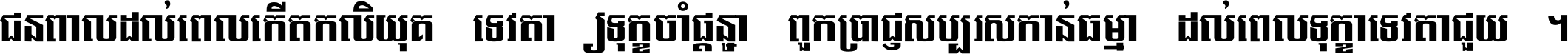 ជនពាល​ដល់​ពេល​កើត​កលិយុគ ទេវតា​ឲ្យ​ទុក្ខ​ចាំ​ផ្ដន្ទា ពួក​ប្រាជ្ញ​សប្បរស​កាន់​ធម្មា ដល់​ពេល​ទុក្ខា​ទេវតា​ជួយ ។