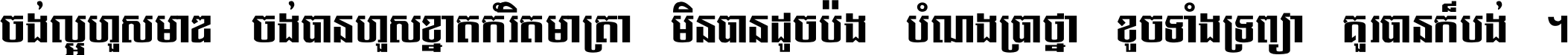 ចង់​ល្អ​ហួស​មាឌ ចង់​បាន​ហួស​ខ្នាត​កំរិត​មាត្រា មិន​បាន​ដូច​ប៉ង បំណង​ប្រាថ្នា ខូច​ទាំងទ្រព្យា គួរ​បាន​ក៏បង់ ។
