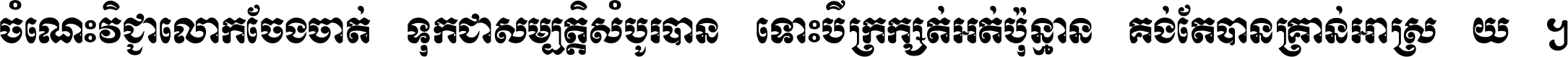 ចំណេះ​វិជ្ជា​លោក​ចែង​ចាត់ ទុក​ជា​សម្បត្តិ​សំបូរ​បាន ទោះ​បី​ក្រក្សត់​អត់​ប៉ុន្មាន គង់​តែ​បាន​គ្រាន់​អាស្រ័យ ។