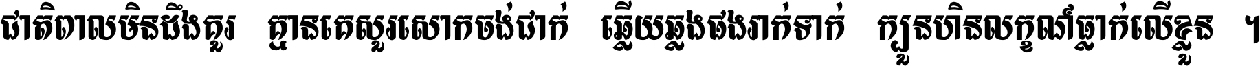 ជាតិ​ពាល​មិន​ដឹង​គួរ គ្មាន​គេ​សួរ​សោក​ចង់​ជាក់ ឆ្លើយ​ឆ្លង​ផង​រាក់​ទាក់​ ក្បួន​ហិន​លក្ខណ៍​ធ្លាក់​លើ​ខ្លួន ។